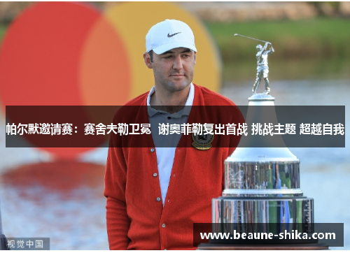 帕尔默邀请赛：赛舍夫勒卫冕  谢奥菲勒复出首战 挑战主题 超越自我
