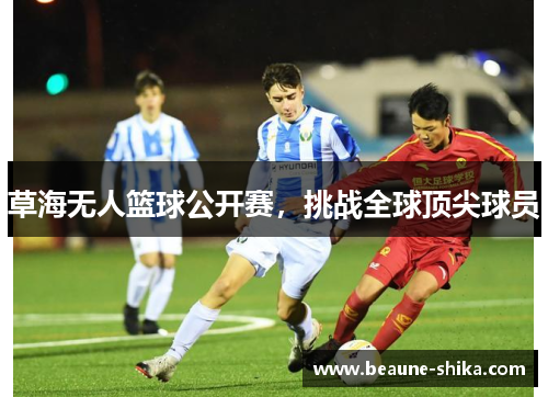 草海无人篮球公开赛，挑战全球顶尖球员